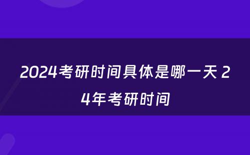 2024考研时间具体是哪一天 24年考研时间