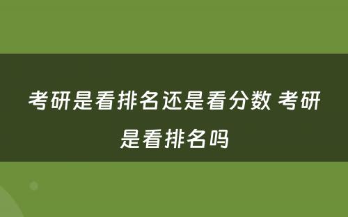 考研是看排名还是看分数 考研是看排名吗