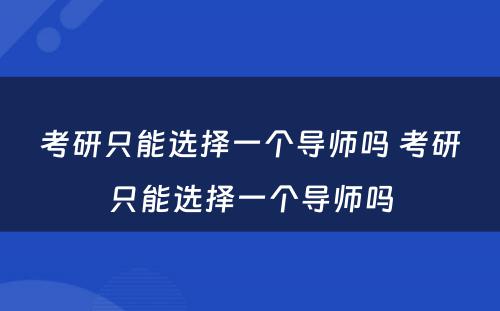考研只能选择一个导师吗 考研只能选择一个导师吗