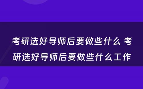 考研选好导师后要做些什么 考研选好导师后要做些什么工作