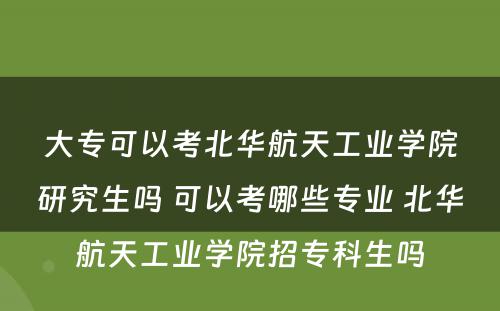 大专可以考北华航天工业学院研究生吗 可以考哪些专业 北华航天工业学院招专科生吗
