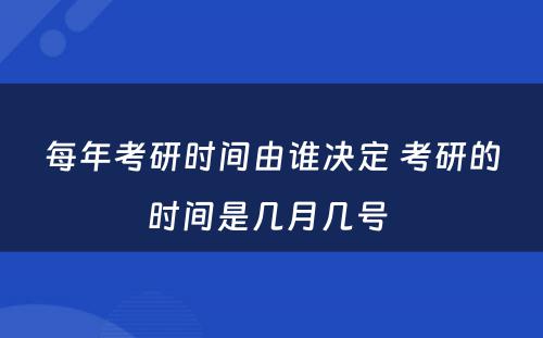 每年考研时间由谁决定 考研的时间是几月几号 