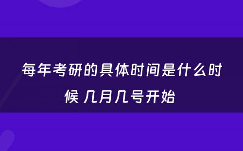 每年考研的具体时间是什么时候 几月几号开始 