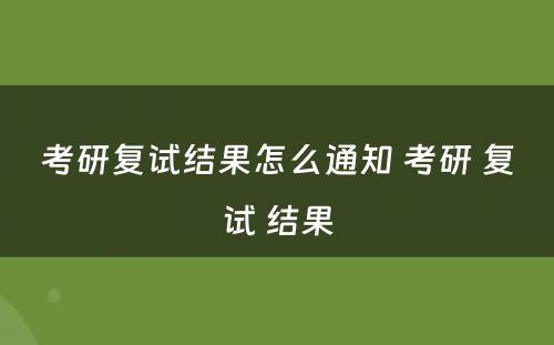 考研复试结果怎么通知 考研 复试 结果