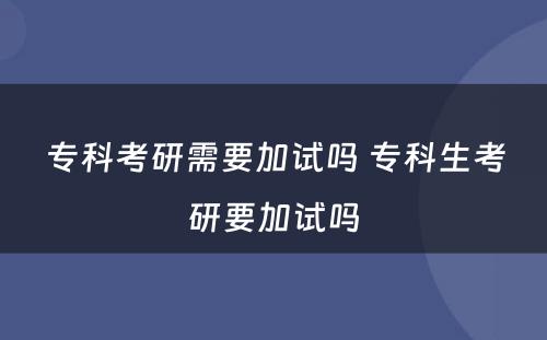 专科考研需要加试吗 专科生考研要加试吗