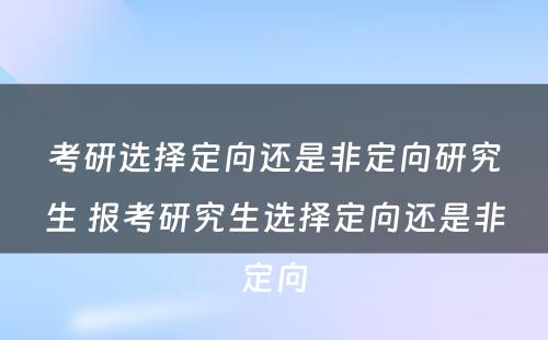 考研选择定向还是非定向研究生 报考研究生选择定向还是非定向