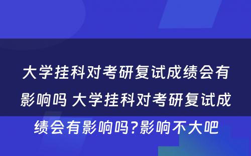 大学挂科对考研复试成绩会有影响吗 大学挂科对考研复试成绩会有影响吗?影响不大吧