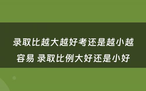 录取比越大越好考还是越小越容易 录取比例大好还是小好
