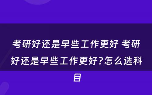 考研好还是早些工作更好 考研好还是早些工作更好?怎么选科目