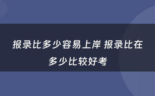 报录比多少容易上岸 报录比在多少比较好考
