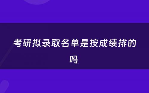 考研拟录取名单是按成绩排的吗 