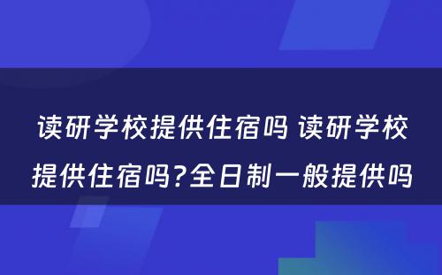 读研学校提供住宿吗 读研学校提供住宿吗?全日制一般提供吗
