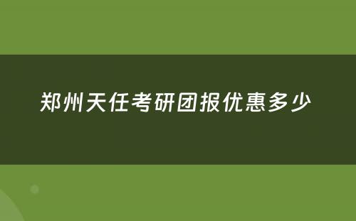 郑州天任考研团报优惠多少 