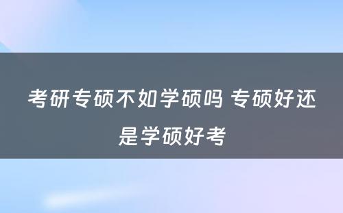 考研专硕不如学硕吗 专硕好还是学硕好考