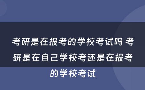 考研是在报考的学校考试吗 考研是在自己学校考还是在报考的学校考试