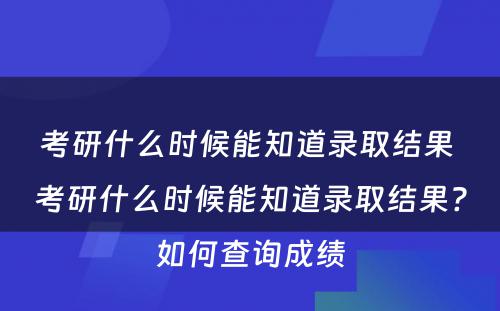 考研什么时候能知道录取结果 考研什么时候能知道录取结果?如何查询成绩