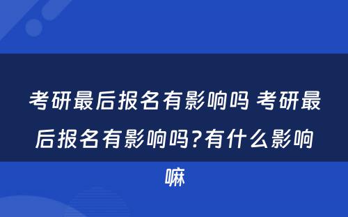考研最后报名有影响吗 考研最后报名有影响吗?有什么影响嘛