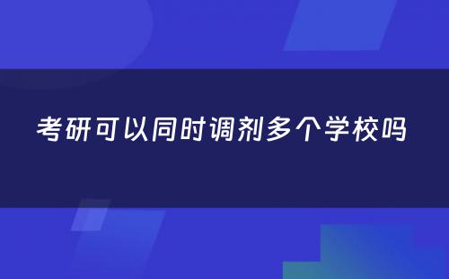 考研可以同时调剂多个学校吗 