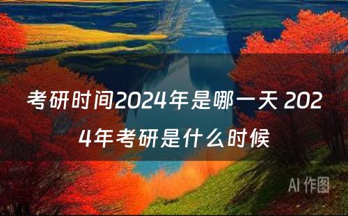 考研时间2024年是哪一天 2024年考研是什么时候