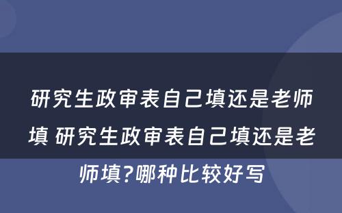 研究生政审表自己填还是老师填 研究生政审表自己填还是老师填?哪种比较好写