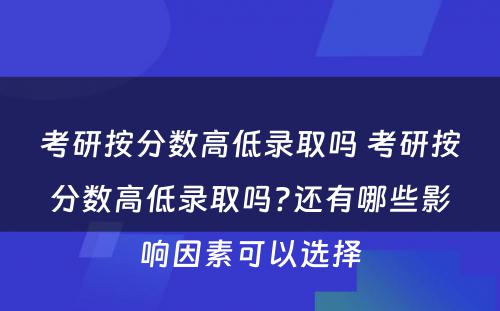 考研按分数高低录取吗 考研按分数高低录取吗?还有哪些影响因素可以选择