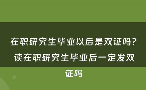 在职研究生毕业以后是双证吗? 读在职研究生毕业后一定发双证吗