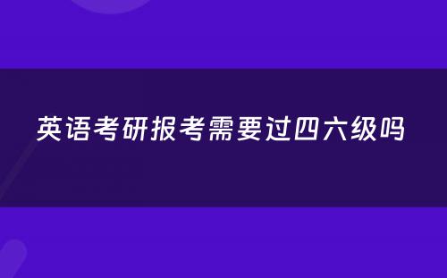英语考研报考需要过四六级吗 