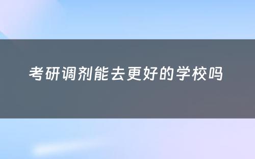 考研调剂能去更好的学校吗 
