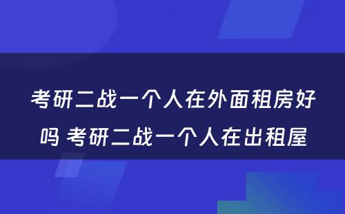 考研二战一个人在外面租房好吗 考研二战一个人在出租屋