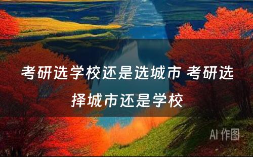 考研选学校还是选城市 考研选择城市还是学校