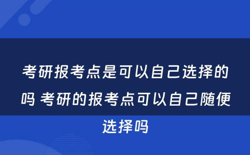 考研报考点是可以自己选择的吗 考研的报考点可以自己随便选择吗