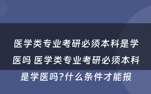 医学类专业考研必须本科是学医吗 医学类专业考研必须本科是学医吗?什么条件才能报