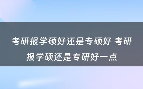 考研报学硕好还是专硕好 考研报学硕还是专研好一点