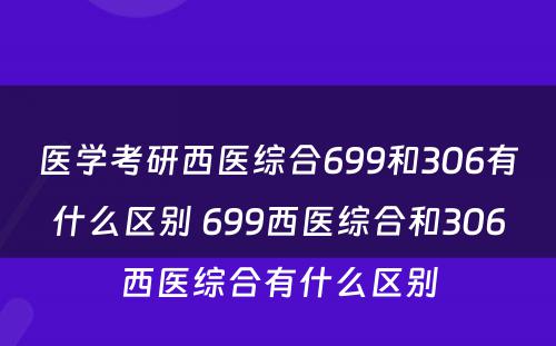 医学考研西医综合699和306有什么区别 699西医综合和306西医综合有什么区别