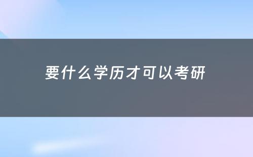 要什么学历才可以考研 