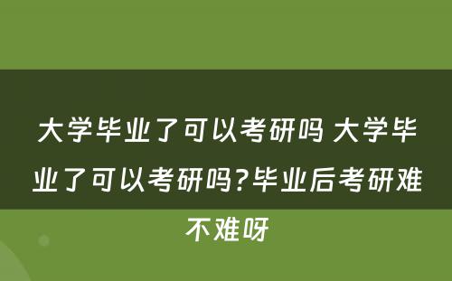 大学毕业了可以考研吗 大学毕业了可以考研吗?毕业后考研难不难呀