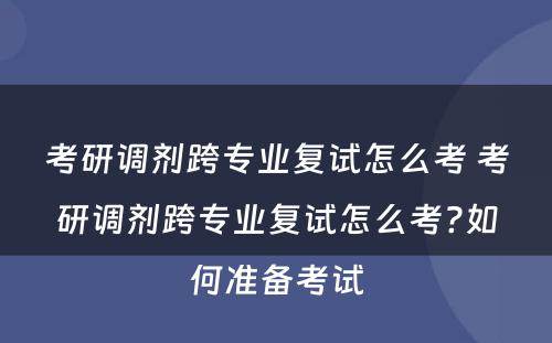 考研调剂跨专业复试怎么考 考研调剂跨专业复试怎么考?如何准备考试
