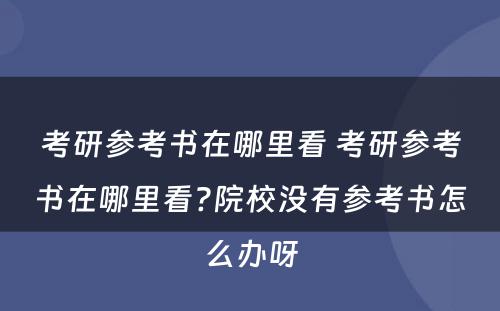 考研参考书在哪里看 考研参考书在哪里看?院校没有参考书怎么办呀