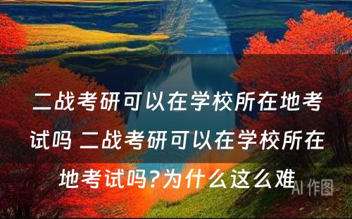 二战考研可以在学校所在地考试吗 二战考研可以在学校所在地考试吗?为什么这么难