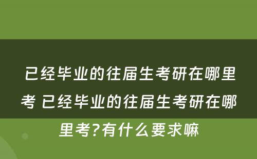 已经毕业的往届生考研在哪里考 已经毕业的往届生考研在哪里考?有什么要求嘛