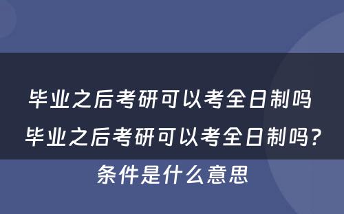 毕业之后考研可以考全日制吗 毕业之后考研可以考全日制吗?条件是什么意思