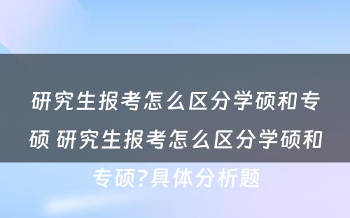 研究生报考怎么区分学硕和专硕 研究生报考怎么区分学硕和专硕?具体分析题