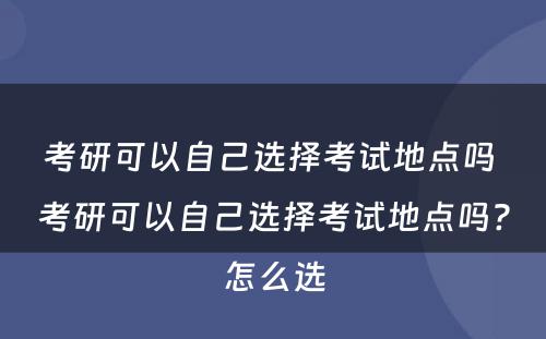 考研可以自己选择考试地点吗 考研可以自己选择考试地点吗?怎么选