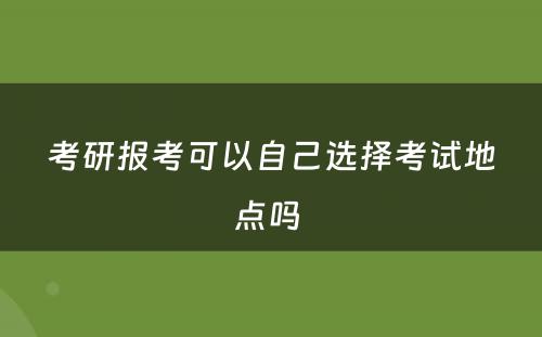 考研报考可以自己选择考试地点吗 