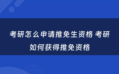考研怎么申请推免生资格 考研如何获得推免资格