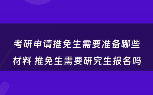考研申请推免生需要准备哪些材料 推免生需要研究生报名吗