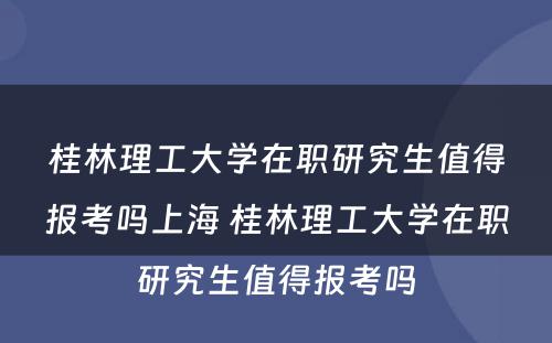 桂林理工大学在职研究生值得报考吗上海 桂林理工大学在职研究生值得报考吗