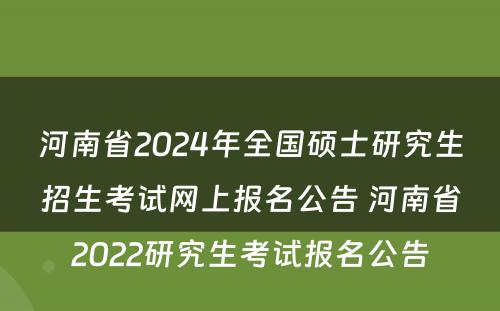 河南省2024年全国硕士研究生招生考试网上报名公告 河南省2022研究生考试报名公告