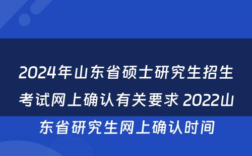 2024年山东省硕士研究生招生考试网上确认有关要求 2022山东省研究生网上确认时间