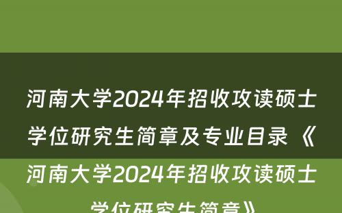 河南大学2024年招收攻读硕士学位研究生简章及专业目录 《河南大学2024年招收攻读硕士学位研究生简章》